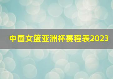 中国女篮亚洲杯赛程表2023