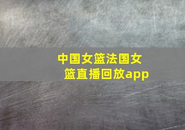 中国女篮法国女篮直播回放app