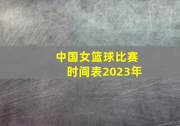 中国女篮球比赛时间表2023年