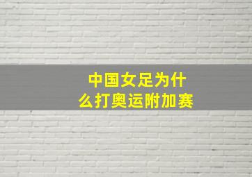 中国女足为什么打奥运附加赛