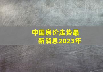 中国房价走势最新消息2023年