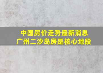 中国房价走势最新消息广州二沙岛房是核心地段