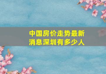 中国房价走势最新消息深圳有多少人