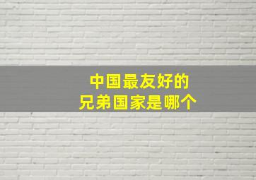 中国最友好的兄弟国家是哪个