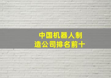 中国机器人制造公司排名前十