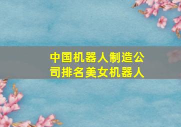 中国机器人制造公司排名美女机器人