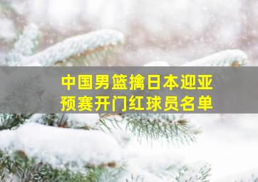 中国男篮擒日本迎亚预赛开门红球员名单