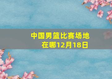 中国男篮比赛场地在哪12月18日