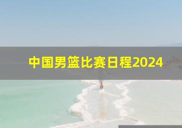 中国男篮比赛日程2024