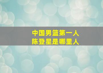 中国男篮第一人陈登星是哪里人