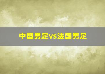 中国男足vs法国男足