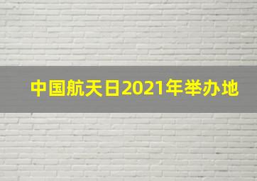 中国航天日2021年举办地