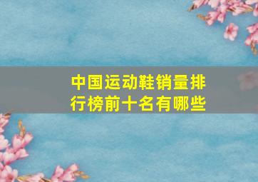 中国运动鞋销量排行榜前十名有哪些