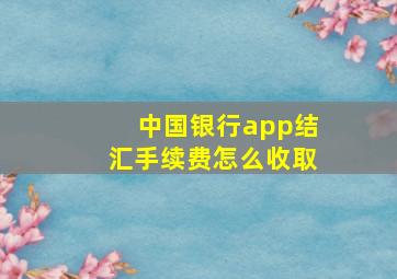 中国银行app结汇手续费怎么收取