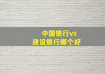 中国银行vs建设银行哪个好