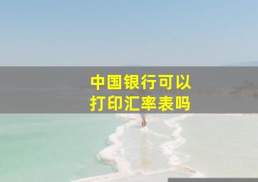 中国银行可以打印汇率表吗