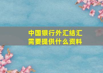 中国银行外汇结汇需要提供什么资料