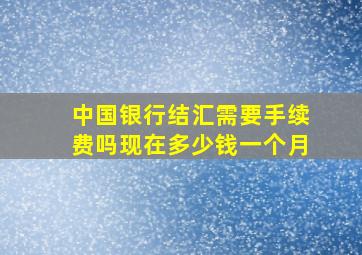 中国银行结汇需要手续费吗现在多少钱一个月