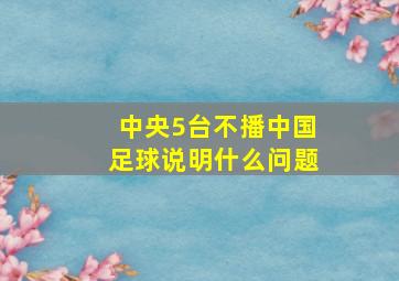 中央5台不播中国足球说明什么问题