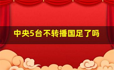 中央5台不转播国足了吗