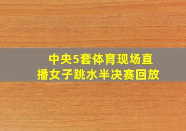 中央5套体育现场直播女子跳水半决赛回放