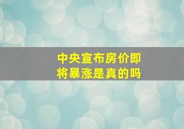 中央宣布房价即将暴涨是真的吗