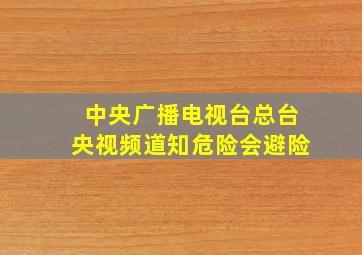 中央广播电视台总台央视频道知危险会避险