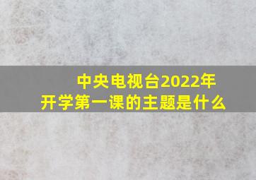 中央电视台2022年开学第一课的主题是什么