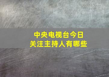 中央电视台今日关注主持人有哪些