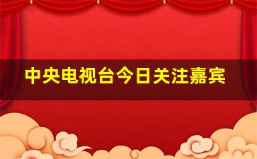 中央电视台今日关注嘉宾