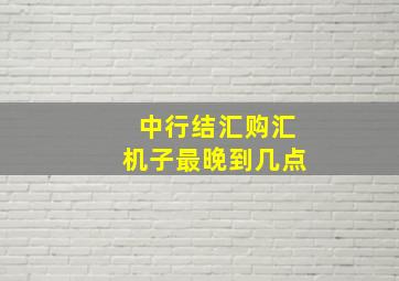 中行结汇购汇机子最晚到几点