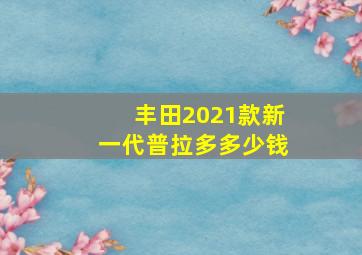 丰田2021款新一代普拉多多少钱