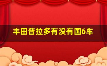 丰田普拉多有没有国6车