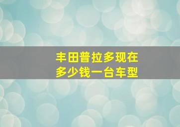 丰田普拉多现在多少钱一台车型