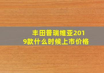 丰田普瑞维亚2019款什么时候上市价格