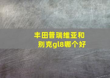 丰田普瑞维亚和别克gl8哪个好