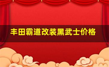 丰田霸道改装黑武士价格