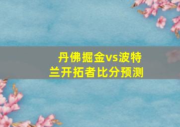 丹佛掘金vs波特兰开拓者比分预测