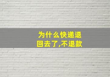 为什么快递退回去了,不退款