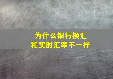 为什么银行换汇和实时汇率不一样