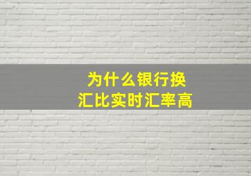 为什么银行换汇比实时汇率高