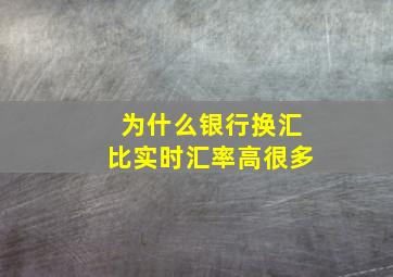 为什么银行换汇比实时汇率高很多