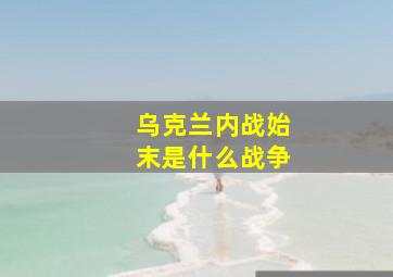 乌克兰内战始末是什么战争