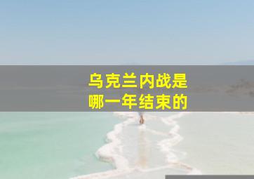 乌克兰内战是哪一年结束的