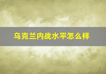 乌克兰内战水平怎么样