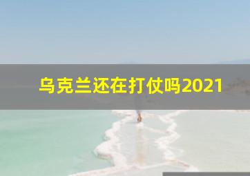 乌克兰还在打仗吗2021