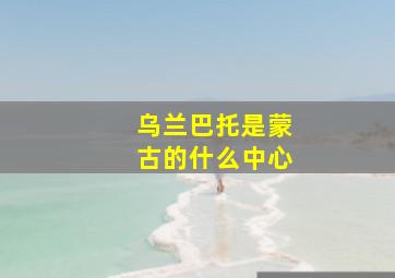 乌兰巴托是蒙古的什么中心