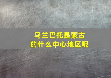 乌兰巴托是蒙古的什么中心地区呢