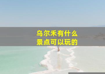 乌尔禾有什么景点可以玩的