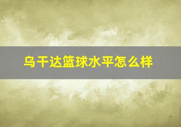 乌干达篮球水平怎么样